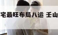 壬山丙向阳宅最旺布局八运 壬山丙向阳宅风水详解