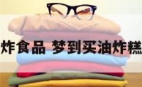 梦见去买油炸食品 梦到买油炸糕是什么原因