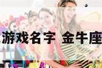 金牛座男生游戏名字 金牛座的游戏名字