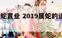 2019属蛇置业 2019属蛇的运势和财运