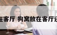 狗窝放在客厅 狗窝放在客厅还是卧室