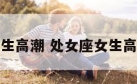 处女座女生高潮 处女座女生高潮的表现