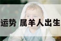 属羊出生月运势 属羊人出生月份算命表