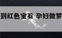 孕妇做梦梦到红色宝石 孕妇做梦梦到红色宝石什么意思