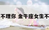 金牛座女生不理你 金牛座女生不理你的原因