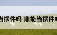 鼎能当摆件吗 鼎能当摆件吗图片