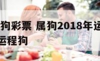 2018属狗彩票 属狗2018年运势及运程每月运程狗