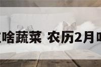 阳历2月吃啥蔬菜 农历2月吃什么蔬菜