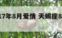 天蝎2017年8月爱情 天蝎座8月爱情2021年