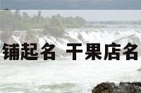 淘宝干果店铺起名 干果店名字最吸引人