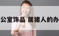属猪的办公室饰品 属猪人的办公室布置