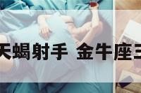 金牛座三和天蝎射手 金牛座三和天蝎座一