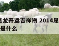 2014属龙开运吉祥物 2014属龙开运吉祥物是什么