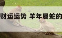 羊年属蛇的财运运势 羊年属蛇的财运运势怎么样