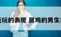 属鸡男玩玩的表现 属鸡的男生对待感情