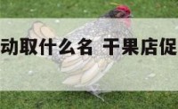 店里干果活动取什么名 干果店促销广告语大全