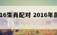 男士2016生肖配对 2016年属什么生肖配对