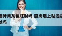 厨房墙砖用灰色旺财吗 厨房墙上贴浅灰色瓷砖可以吗