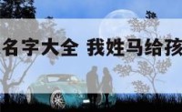 姓马小孩起名字大全 我姓马给孩子起什么名字好呢