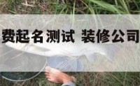 装修公司免费起名测试 装修公司取名字大全集免费测名