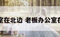 老板办公室在北边 老板办公室在北边好吗
