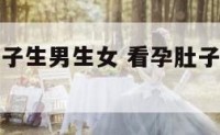 看孕妇的肚子生男生女 看孕肚子判断男孩女孩