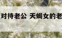 天蝎座女生对待老公 天蝎女的老公是不是都很有能力