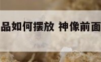 神像前的物品如何摆放 神像前面可以放鲜花吗