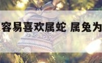 为什么属兔容易喜欢属蛇 属兔为什么喜欢属蛇的