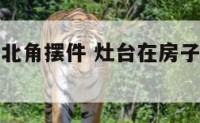 厨房炉灶西北角摆件 灶台在房子的西北角怎么样?
