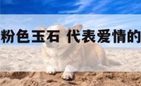 代表爱情的粉色玉石 代表爱情的粉色玉石有哪些