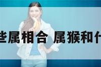 属猴与哪些属相合 属猴和什属相最合
