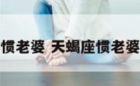 天蝎座惯老婆 天蝎座惯老婆的表现