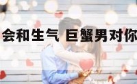 巨蟹座男生会和生气 巨蟹男对你生气是在乎你吗