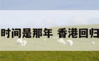 香港回归时间是那年 香港回归是哪年啊