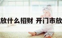 开门面摆放什么招财 开门市放什么招财