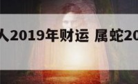 属蛇的人2019年财运 属蛇2019年全年运势