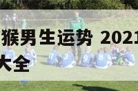 2019生肖猴男生运势 2021生肖男猴全年运势大全