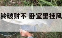 卧室里挂风铃破财不 卧室里挂风铃对夫妻感情好不好