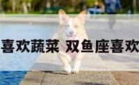 双鱼座最喜欢蔬菜 双鱼座喜欢什么蔬菜