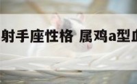 属鸡a型血射手座性格 属鸡a型血女人的命苦吗
