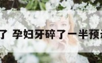 孕妇牙碎了 孕妇牙碎了一半预示着什么?