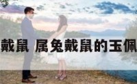属兔能戴鼠 属兔戴鼠的玉佩合适么