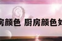 家庭厨房颜色 厨房颜色如何搭配