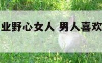 男人喜欢事业野心女人 男人喜欢有事业型女人什么原因