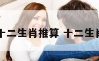 中国农历十二生肖推算 十二生肖农历阳历