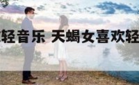 天蝎女喜欢轻音乐 天蝎女喜欢轻音乐的男生吗