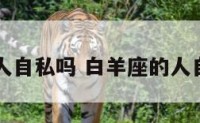 白羊座的人自私吗 白羊座的人自私吗男生