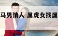 属虎女找属马男情人 属虎女找属马男情人合适吗