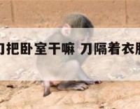 隔出来的刀把卧室干嘛 刀隔着衣服会割破手臂吗